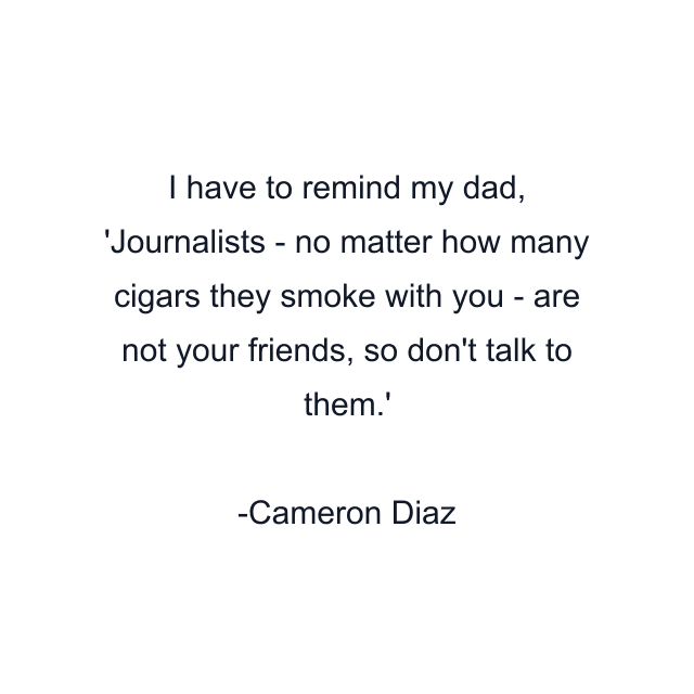 I have to remind my dad, 'Journalists - no matter how many cigars they smoke with you - are not your friends, so don't talk to them.'