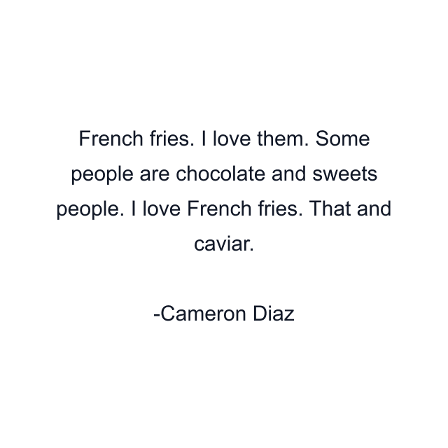 French fries. I love them. Some people are chocolate and sweets people. I love French fries. That and caviar.