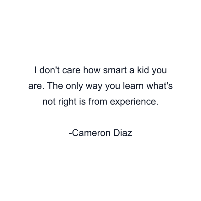 I don't care how smart a kid you are. The only way you learn what's not right is from experience.