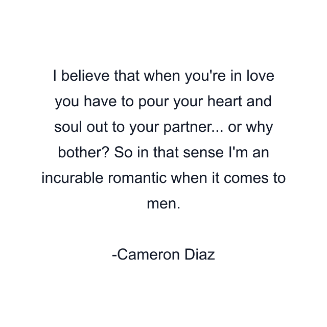 I believe that when you're in love you have to pour your heart and soul out to your partner... or why bother? So in that sense I'm an incurable romantic when it comes to men.