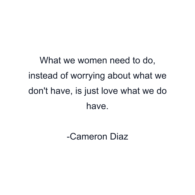 What we women need to do, instead of worrying about what we don't have, is just love what we do have.