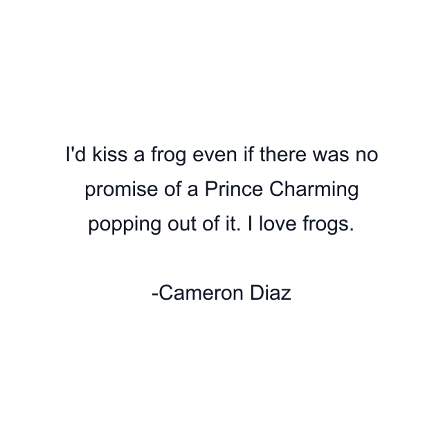 I'd kiss a frog even if there was no promise of a Prince Charming popping out of it. I love frogs.