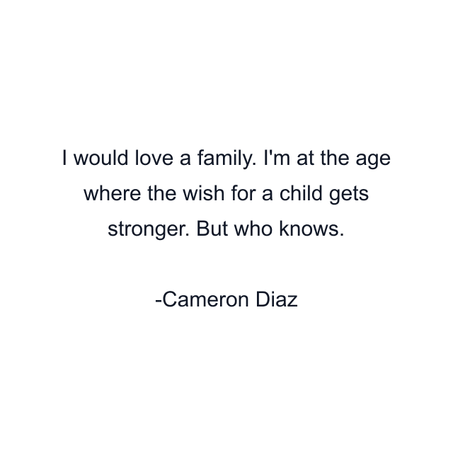 I would love a family. I'm at the age where the wish for a child gets stronger. But who knows.