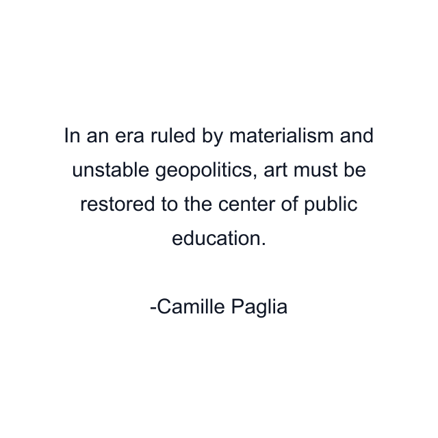 In an era ruled by materialism and unstable geopolitics, art must be restored to the center of public education.