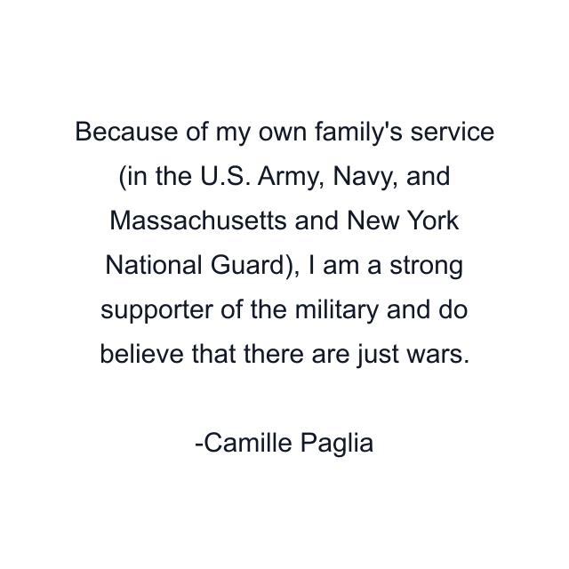 Because of my own family's service (in the U.S. Army, Navy, and Massachusetts and New York National Guard), I am a strong supporter of the military and do believe that there are just wars.