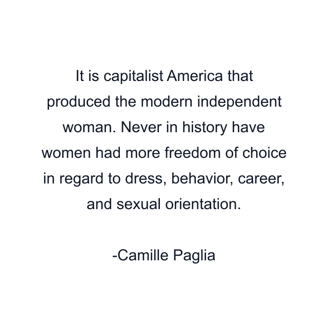 It is capitalist America that produced the modern independent woman. Never in history have women had more freedom of choice in regard to dress, behavior, career, and sexual orientation.