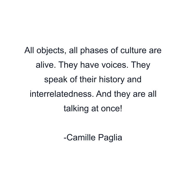 All objects, all phases of culture are alive. They have voices. They speak of their history and interrelatedness. And they are all talking at once!