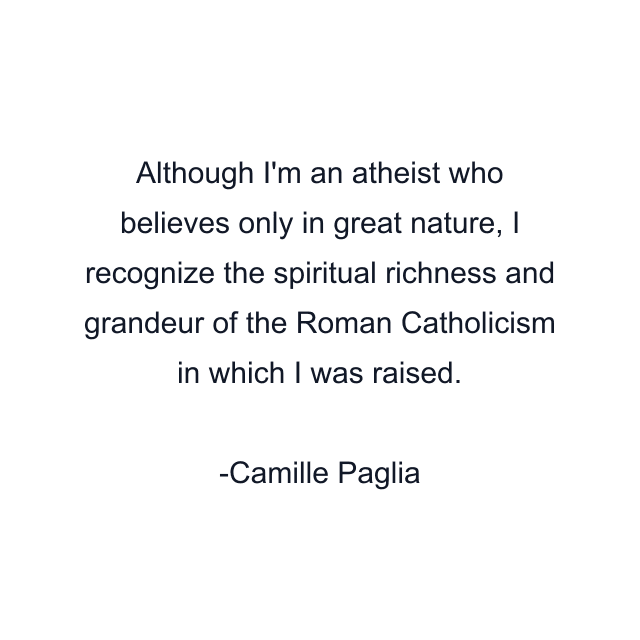 Although I'm an atheist who believes only in great nature, I recognize the spiritual richness and grandeur of the Roman Catholicism in which I was raised.