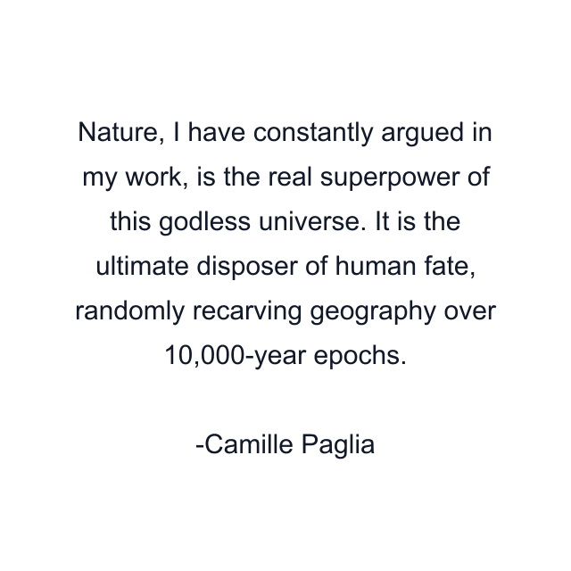 Nature, I have constantly argued in my work, is the real superpower of this godless universe. It is the ultimate disposer of human fate, randomly recarving geography over 10,000-year epochs.