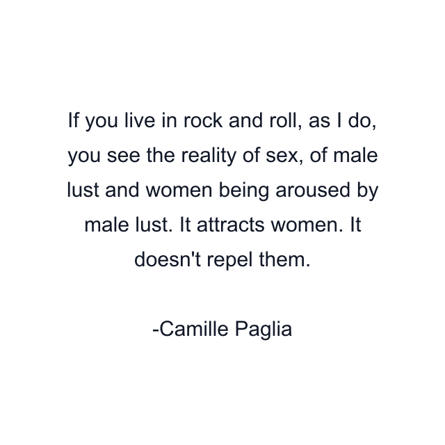 If you live in rock and roll, as I do, you see the reality of sex, of male lust and women being aroused by male lust. It attracts women. It doesn't repel them.