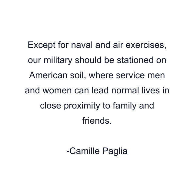 Except for naval and air exercises, our military should be stationed on American soil, where service men and women can lead normal lives in close proximity to family and friends.