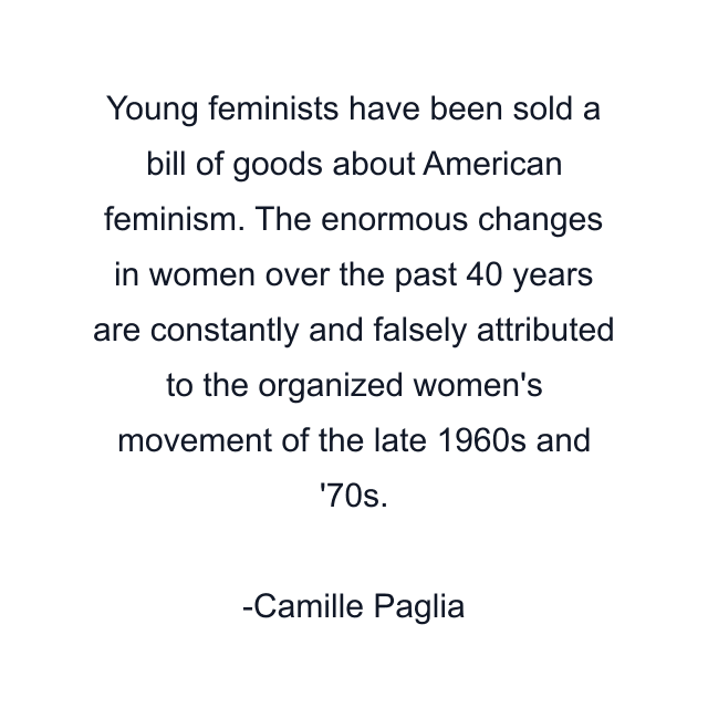 Young feminists have been sold a bill of goods about American feminism. The enormous changes in women over the past 40 years are constantly and falsely attributed to the organized women's movement of the late 1960s and '70s.