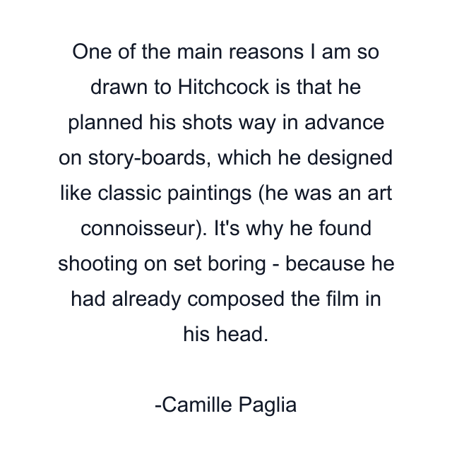 One of the main reasons I am so drawn to Hitchcock is that he planned his shots way in advance on story-boards, which he designed like classic paintings (he was an art connoisseur). It's why he found shooting on set boring - because he had already composed the film in his head.