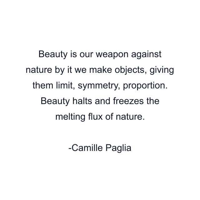 Beauty is our weapon against nature by it we make objects, giving them limit, symmetry, proportion. Beauty halts and freezes the melting flux of nature.