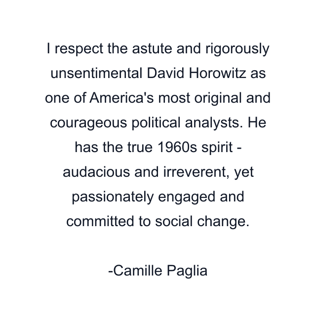 I respect the astute and rigorously unsentimental David Horowitz as one of America's most original and courageous political analysts. He has the true 1960s spirit - audacious and irreverent, yet passionately engaged and committed to social change.