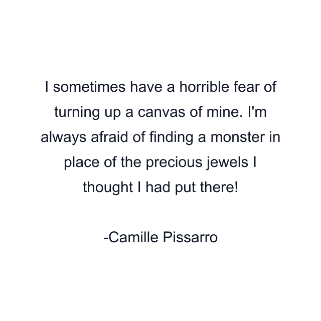 I sometimes have a horrible fear of turning up a canvas of mine. I'm always afraid of finding a monster in place of the precious jewels I thought I had put there!