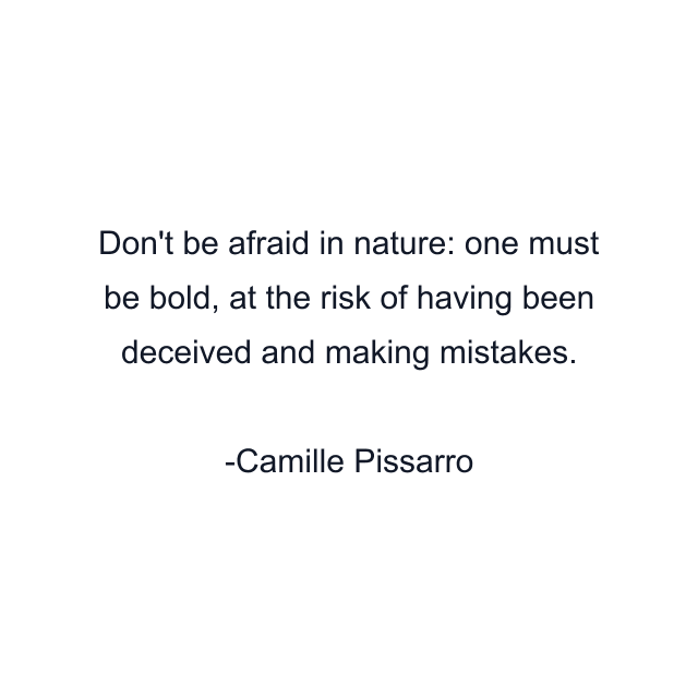 Don't be afraid in nature: one must be bold, at the risk of having been deceived and making mistakes.