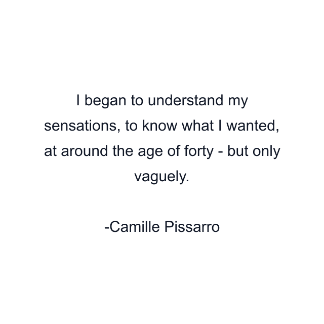 I began to understand my sensations, to know what I wanted, at around the age of forty - but only vaguely.