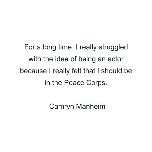 For a long time, I really struggled with the idea of being an actor because I really felt that I should be in the Peace Corps.