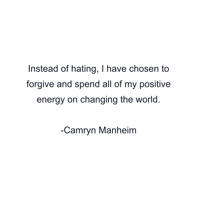 Instead of hating, I have chosen to forgive and spend all of my positive energy on changing the world.