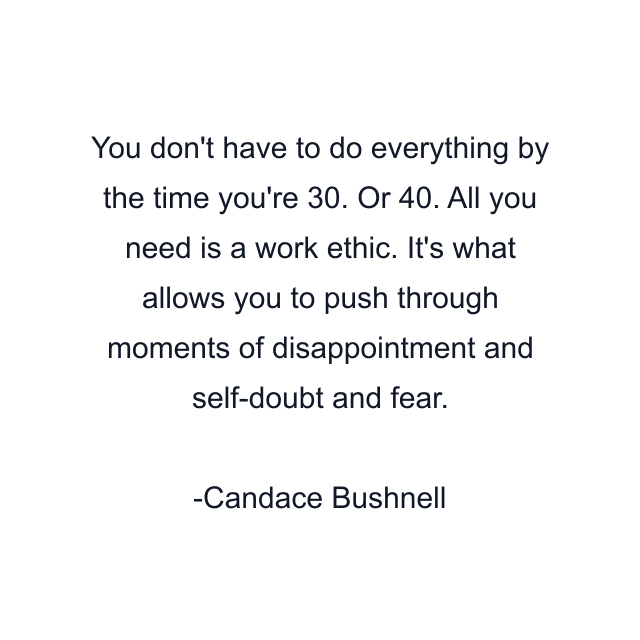 You don't have to do everything by the time you're 30. Or 40. All you need is a work ethic. It's what allows you to push through moments of disappointment and self-doubt and fear.