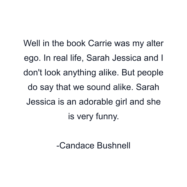 Well in the book Carrie was my alter ego. In real life, Sarah Jessica and I don't look anything alike. But people do say that we sound alike. Sarah Jessica is an adorable girl and she is very funny.