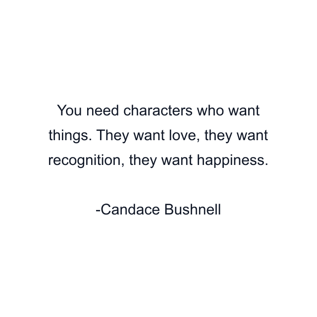 You need characters who want things. They want love, they want recognition, they want happiness.