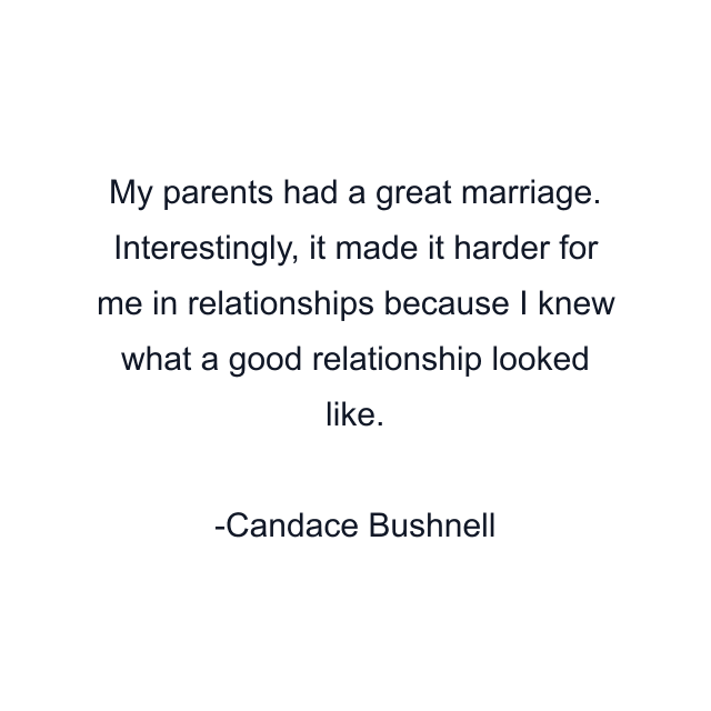 My parents had a great marriage. Interestingly, it made it harder for me in relationships because I knew what a good relationship looked like.