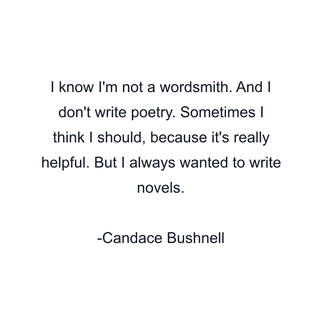 I know I'm not a wordsmith. And I don't write poetry. Sometimes I think I should, because it's really helpful. But I always wanted to write novels.