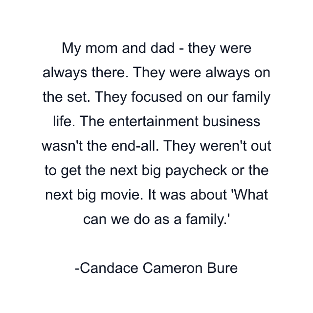 My mom and dad - they were always there. They were always on the set. They focused on our family life. The entertainment business wasn't the end-all. They weren't out to get the next big paycheck or the next big movie. It was about 'What can we do as a family.'