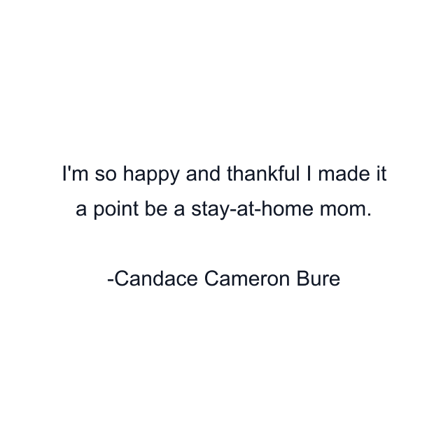 I'm so happy and thankful I made it a point be a stay-at-home mom.