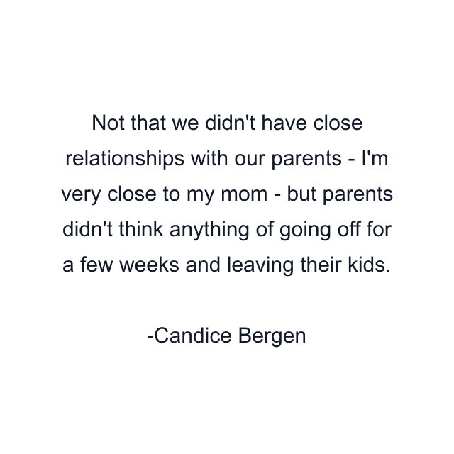 Not that we didn't have close relationships with our parents - I'm very close to my mom - but parents didn't think anything of going off for a few weeks and leaving their kids.