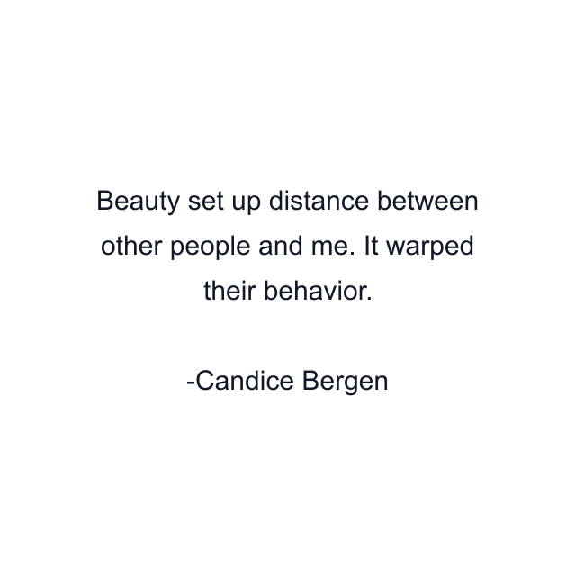 Beauty set up distance between other people and me. It warped their behavior.