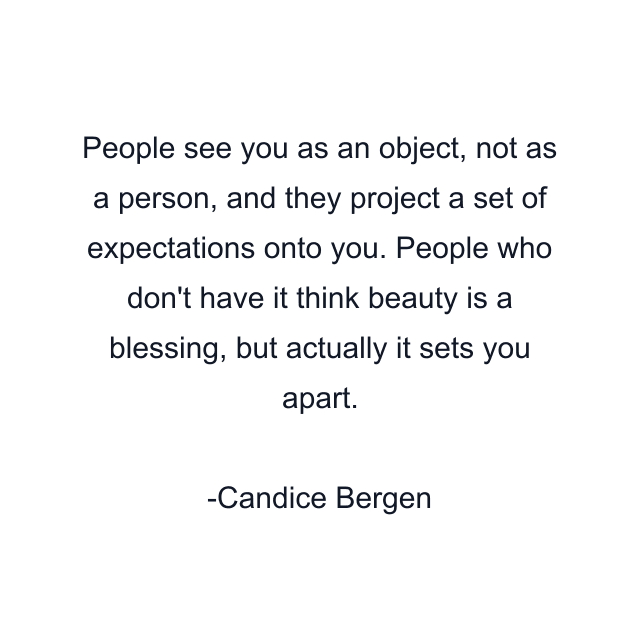 People see you as an object, not as a person, and they project a set of expectations onto you. People who don't have it think beauty is a blessing, but actually it sets you apart.