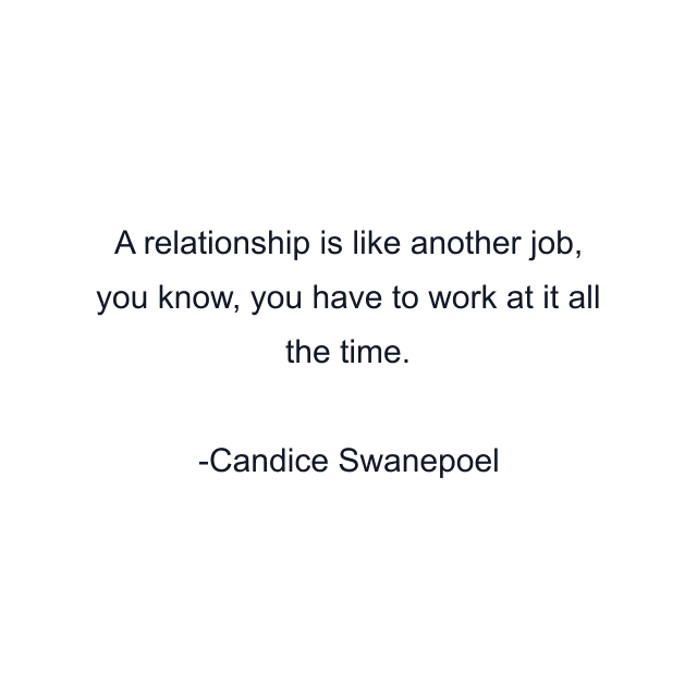 A relationship is like another job, you know, you have to work at it all the time.