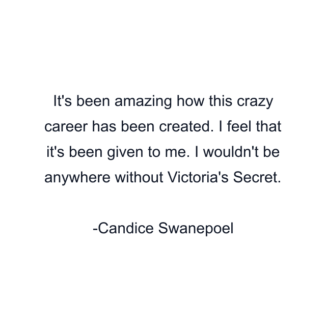 It's been amazing how this crazy career has been created. I feel that it's been given to me. I wouldn't be anywhere without Victoria's Secret.