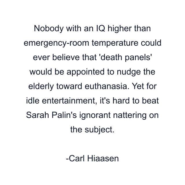 Nobody with an IQ higher than emergency-room temperature could ever believe that 'death panels' would be appointed to nudge the elderly toward euthanasia. Yet for idle entertainment, it's hard to beat Sarah Palin's ignorant nattering on the subject.