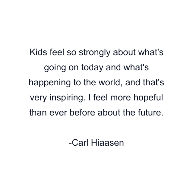 Kids feel so strongly about what's going on today and what's happening to the world, and that's very inspiring. I feel more hopeful than ever before about the future.