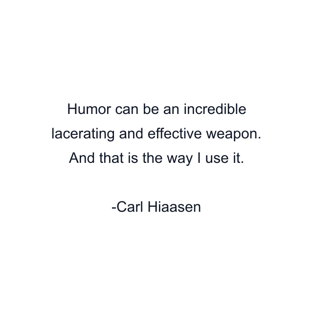 Humor can be an incredible lacerating and effective weapon. And that is the way I use it.