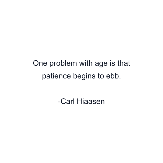 One problem with age is that patience begins to ebb.