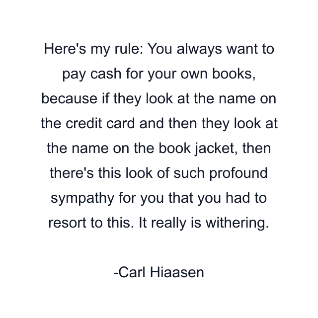 Here's my rule: You always want to pay cash for your own books, because if they look at the name on the credit card and then they look at the name on the book jacket, then there's this look of such profound sympathy for you that you had to resort to this. It really is withering.