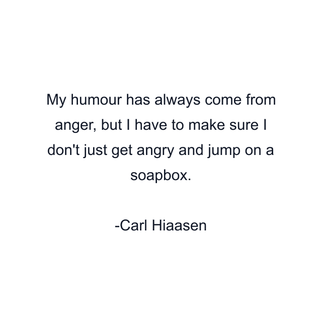 My humour has always come from anger, but I have to make sure I don't just get angry and jump on a soapbox.