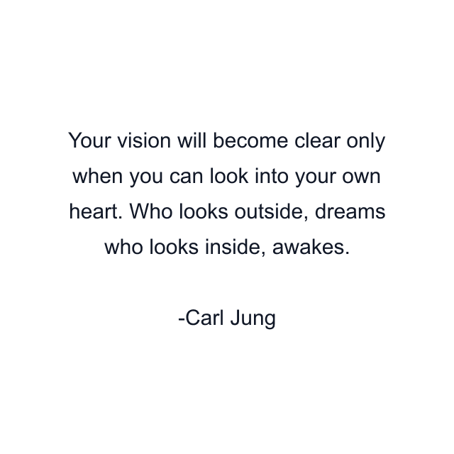 Your vision will become clear only when you can look into your own heart. Who looks outside, dreams who looks inside, awakes.