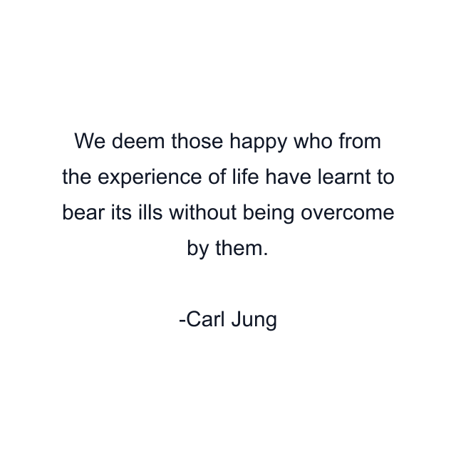 We deem those happy who from the experience of life have learnt to bear its ills without being overcome by them.