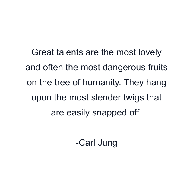 Great talents are the most lovely and often the most dangerous fruits on the tree of humanity. They hang upon the most slender twigs that are easily snapped off.