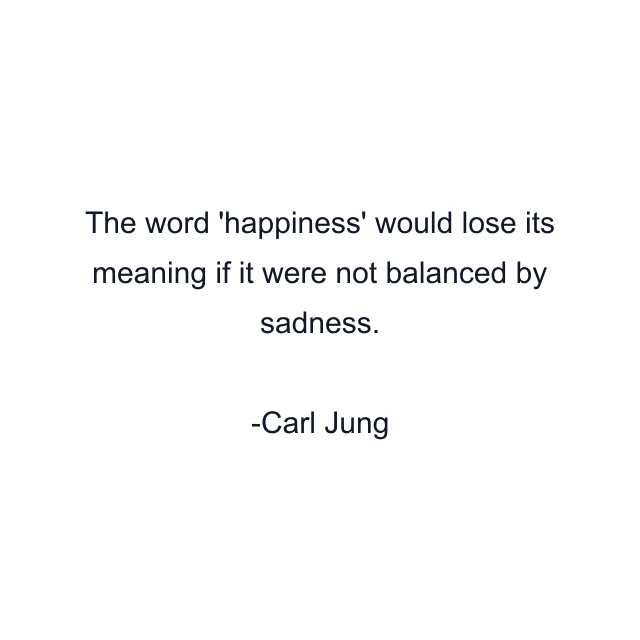 The word 'happiness' would lose its meaning if it were not balanced by sadness.