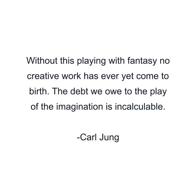 Without this playing with fantasy no creative work has ever yet come to birth. The debt we owe to the play of the imagination is incalculable.