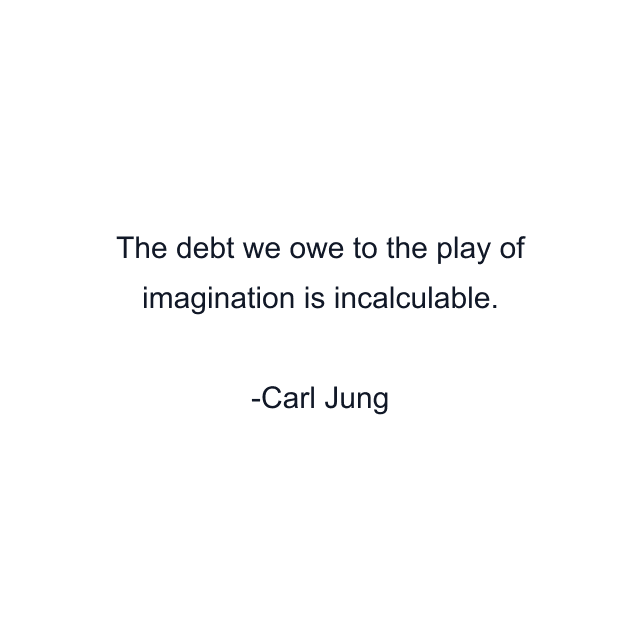 The debt we owe to the play of imagination is incalculable.