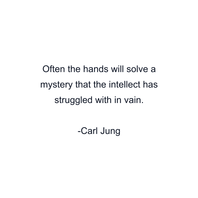 Often the hands will solve a mystery that the intellect has struggled with in vain.