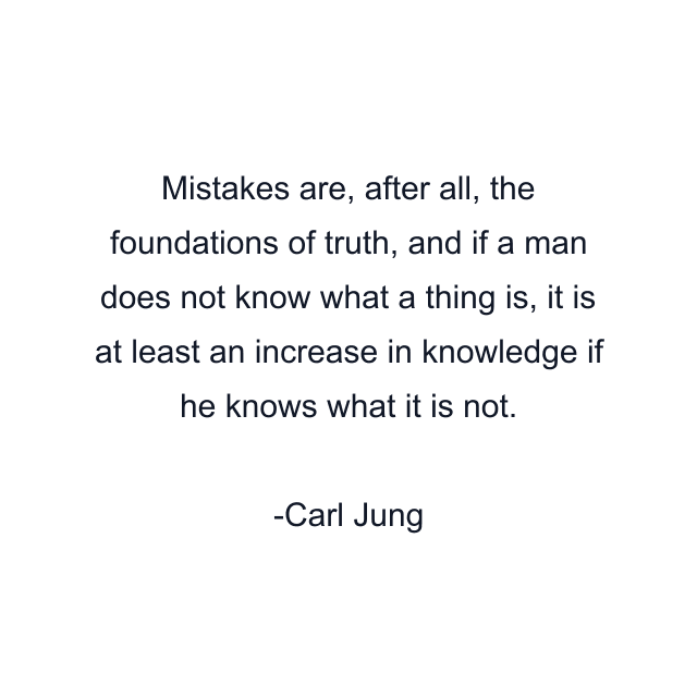 Mistakes are, after all, the foundations of truth, and if a man does not know what a thing is, it is at least an increase in knowledge if he knows what it is not.